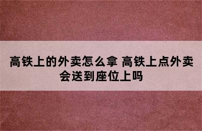 高铁上的外卖怎么拿 高铁上点外卖会送到座位上吗